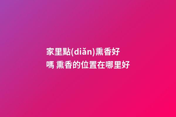 家里點(diǎn)熏香好嗎 熏香的位置在哪里好